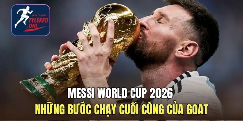 Messi World Cup 2026 - Những Bước Chạy Cuối Cùng Của GOAT
