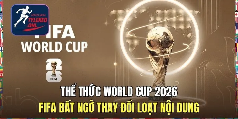 Thể Thức World Cup 2026: FIFA Bất Ngờ Thay Đổi Loạt Nội Dung